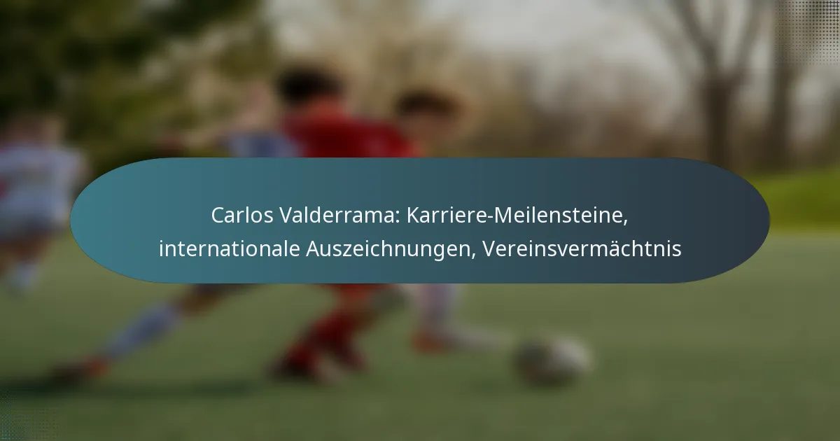 Carlos Valderrama: Karriere-Meilensteine, internationale Auszeichnungen, Vereinsvermächtnis
