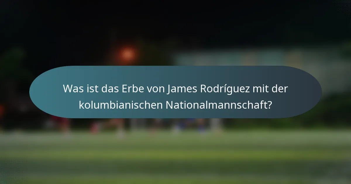 Was ist das Erbe von James Rodríguez mit der kolumbianischen Nationalmannschaft?