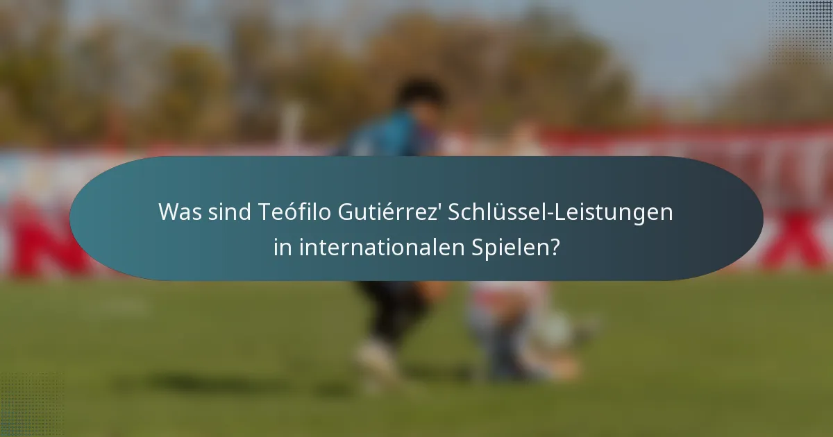Was sind Teófilo Gutiérrez' Schlüssel-Leistungen in internationalen Spielen?
