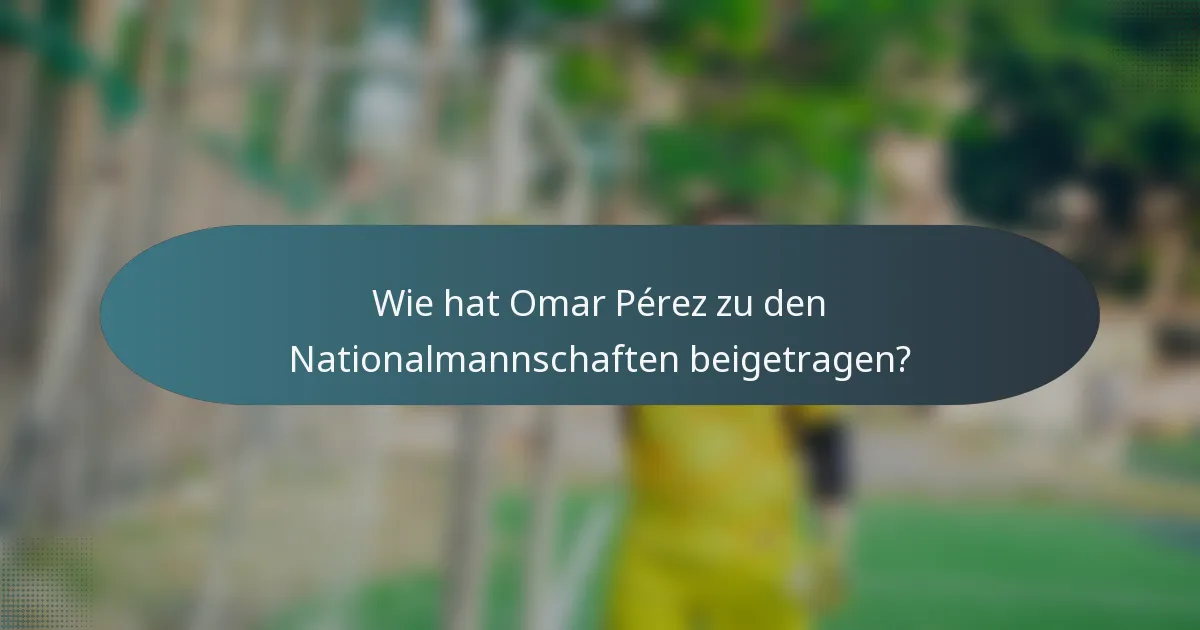 Wie hat Omar Pérez zu den Nationalmannschaften beigetragen?