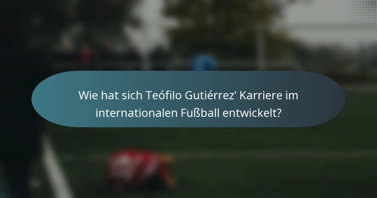 Wie hat sich Teófilo Gutiérrez' Karriere im internationalen Fußball entwickelt?