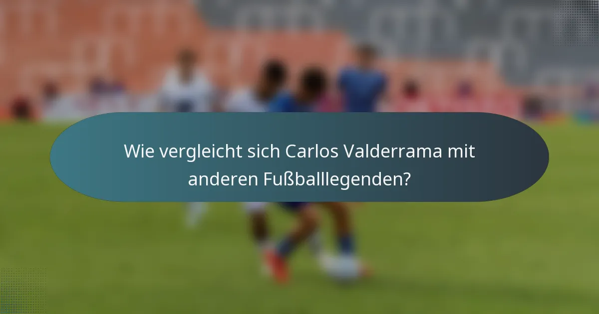 Wie vergleicht sich Carlos Valderrama mit anderen Fußballlegenden?