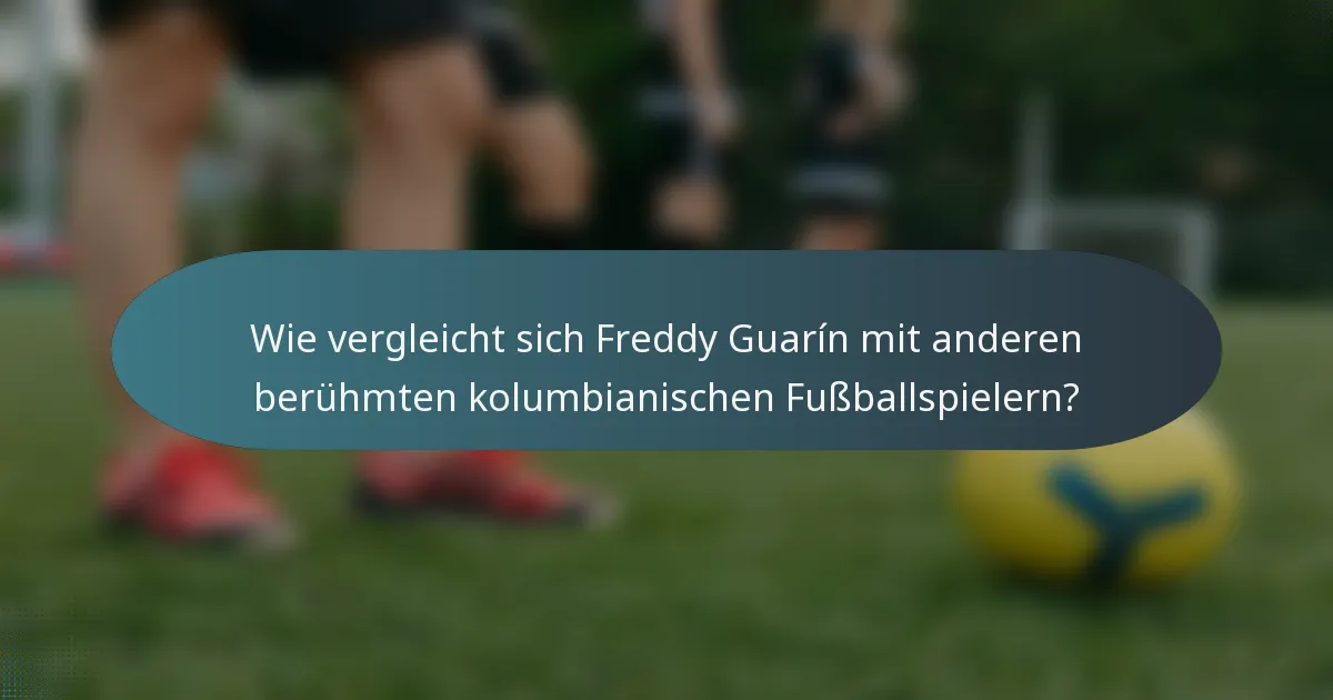 Wie vergleicht sich Freddy Guarín mit anderen berühmten kolumbianischen Fußballspielern?