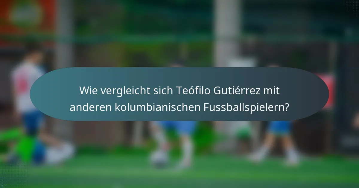 Wie vergleicht sich Teófilo Gutiérrez mit anderen kolumbianischen Fussballspielern?